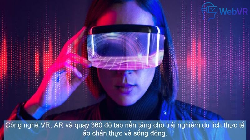 Công nghệ VR, AR và quay 360 độ tạo nền tảng cho trải nghiệm du lịch thực tế ảo chân thực và sống động.